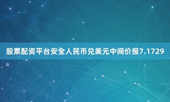 股票配资平台安全人民币兑美元中间价报7.1729