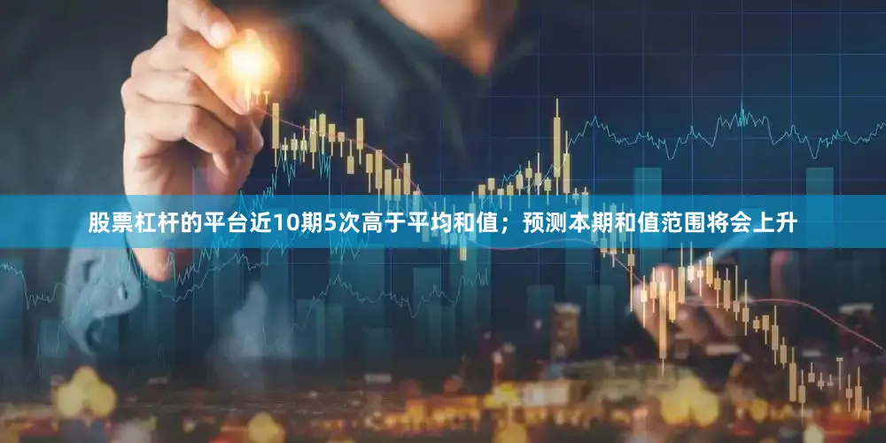 股票杠杆的平台近10期5次高于平均和值；预测本期和值范围将会上升