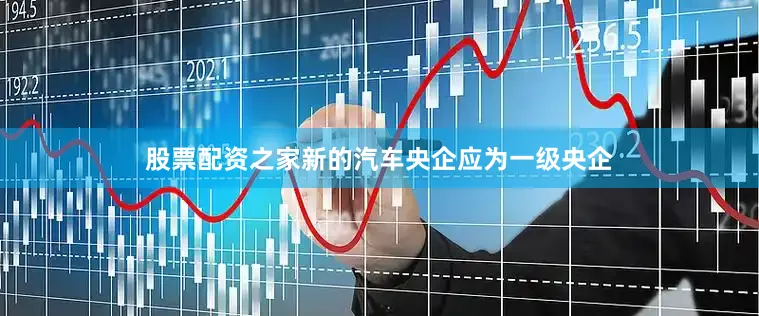 股票配资之家新的汽车央企应为一级央企