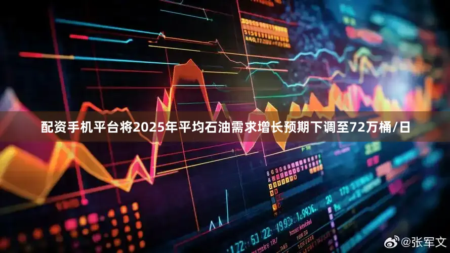 配资手机平台将2025年平均石油需求增长预期下调至72万桶/日