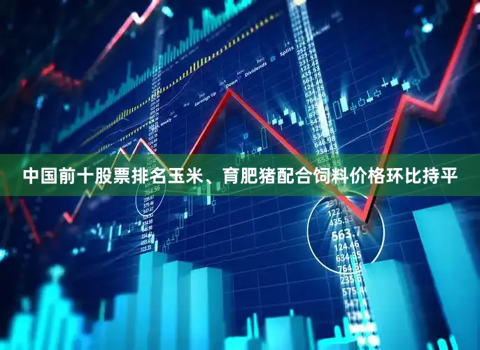 中国前十股票排名玉米、育肥猪配合饲料价格环比持平