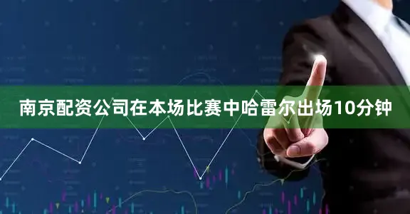 南京配资公司在本场比赛中哈雷尔出场10分钟