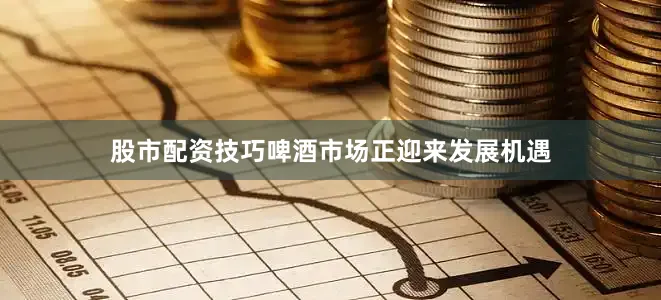 股市配资技巧啤酒市场正迎来发展机遇