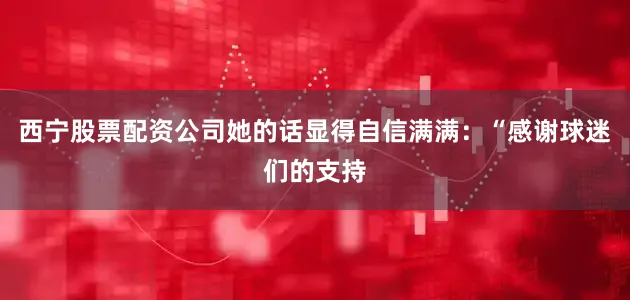 西宁股票配资公司她的话显得自信满满：“感谢球迷们的支持