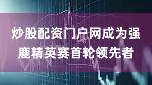 炒股配资门户网成为强鹿精英赛首轮领先者