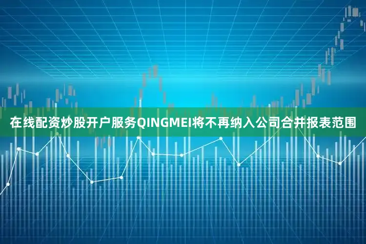 在线配资炒股开户服务QINGMEI将不再纳入公司合并报表范围
