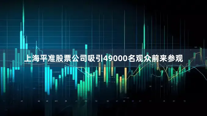 上海平准股票公司吸引49000名观众前来参观