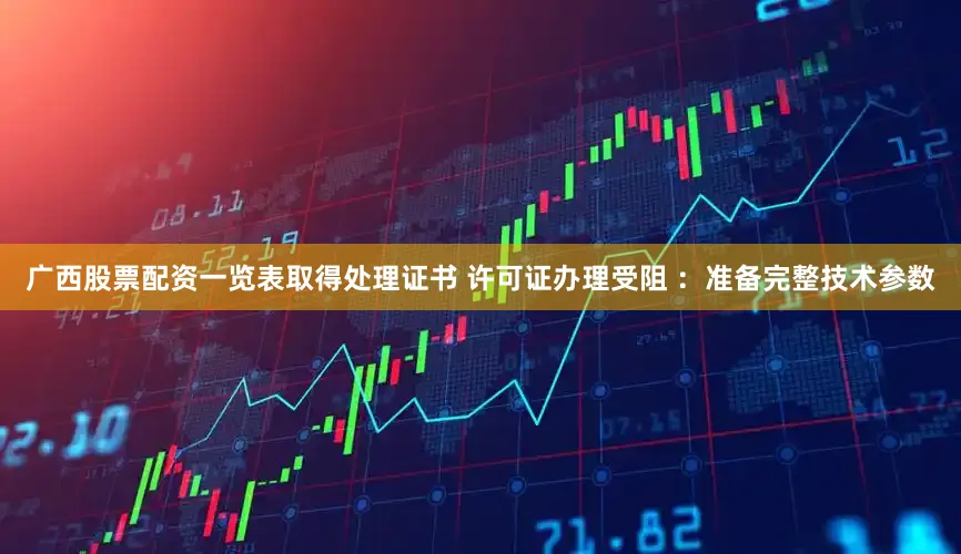 广西股票配资一览表取得处理证书 许可证办理受阻 ：准备完整技术参数
