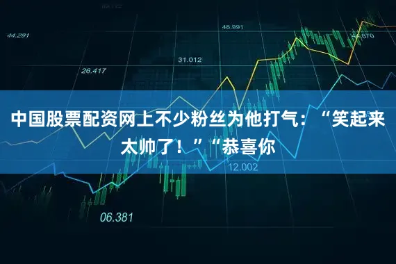 中国股票配资网上不少粉丝为他打气：“笑起来太帅了！”“恭喜你