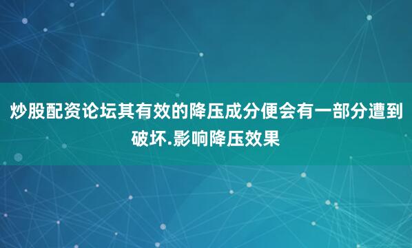 炒股配资论坛其有效的降压成分便会有一部分遭到破坏.影响降压效果