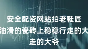 安全配资网站拍老鞋匠往油滑的瓷砖上稳稳行走的大爷