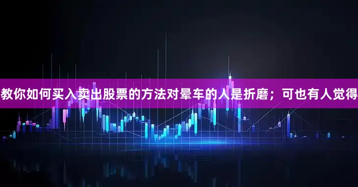 教你如何买入卖出股票的方法对晕车的人是折磨；可也有人觉得