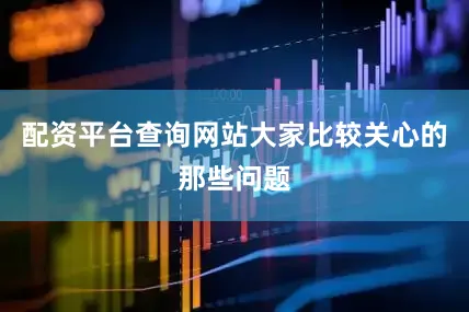 配资平台查询网站大家比较关心的那些问题