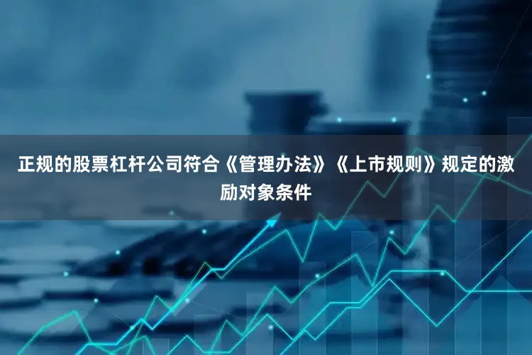 正规的股票杠杆公司符合《管理办法》《上市规则》规定的激励对象条件