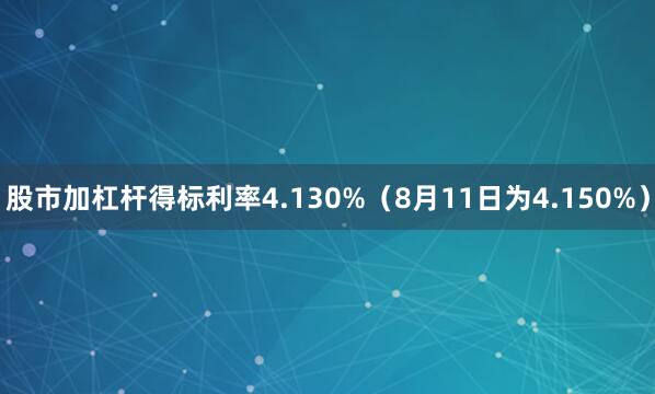 股市加杠杆得标利率4.130%（8月11日为4.150%）