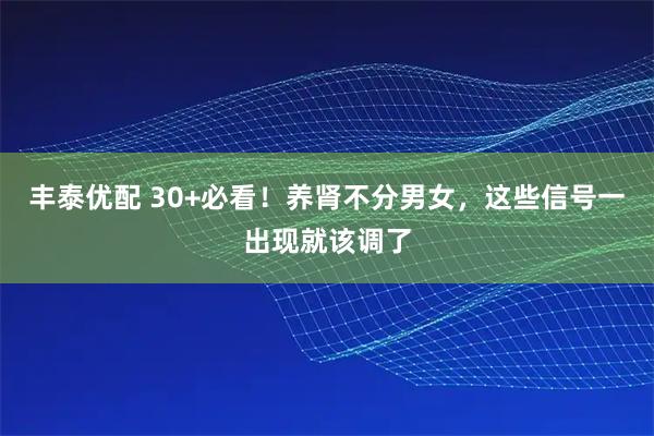 丰泰优配 30+必看！养肾不分男女，这些信号一出现就该调了
