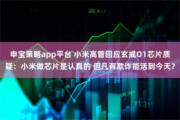 申宝策略app平台 小米高管回应玄戒O1芯片质疑：小米做芯片是认真的 但凡有欺诈能活到今天？