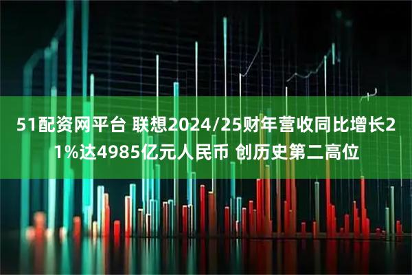 51配资网平台 联想2024/25财年营收同比增长21%达4985亿元人民币 创历史第二高位