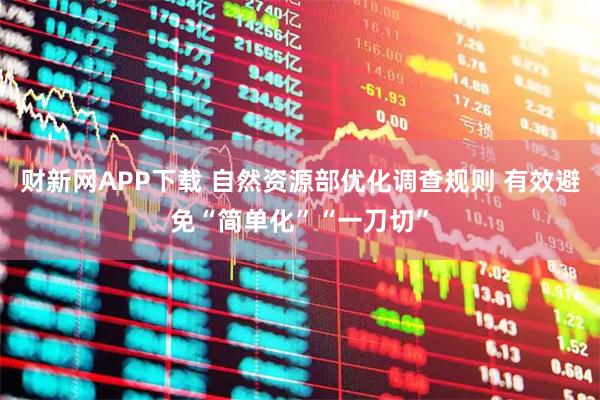 财新网APP下载 自然资源部优化调查规则 有效避免“简单化”“一刀切”