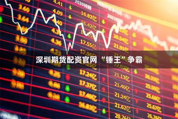 深圳期货配资官网 “锤王”争霸