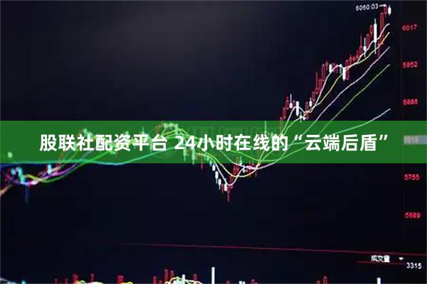 股联社配资平台 24小时在线的“云端后盾”