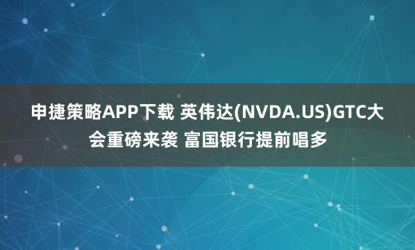 申捷策略APP下载 英伟达(NVDA.US)GTC大会重磅来袭 富国银行提前唱多