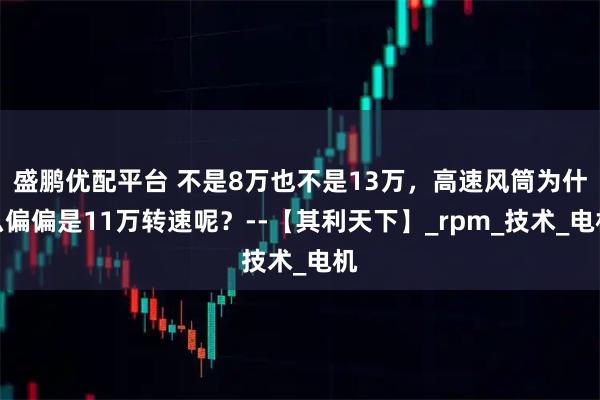 盛鹏优配平台 不是8万也不是13万，高速风筒为什么偏偏是11万转速呢？--【其利天下】_rpm_技术_电机