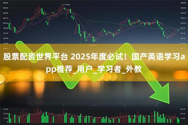 股票配资世界平台 2025年度必试！国产英语学习app推荐_用户_学习者_外教