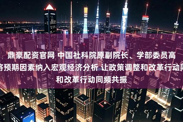 鼎豪配资官网 中国社科院原副院长、学部委员高培勇:将预期因素纳入宏观经济分析 让政策调整和改革行动同频共振