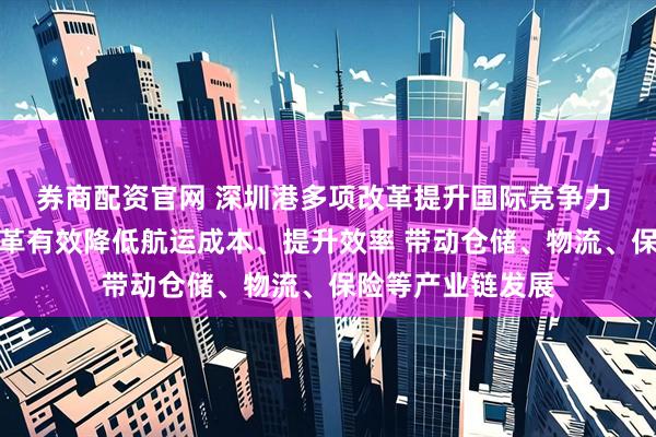 券商配资官网 深圳港多项改革提升国际竞争力 保税燃料领域改革有效降低航运成本、提升效率 带动仓储、物流、保险等产业链发展