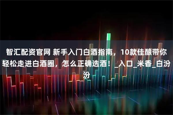 智汇配资官网 新手入门白酒指南，10款佳酿带你轻松走进白酒圈，怎么正确选酒！_入口_米香_白汾
