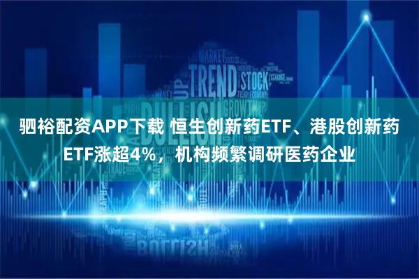 驷裕配资APP下载 恒生创新药ETF、港股创新药ETF涨超4%，机构频繁调研医药企业