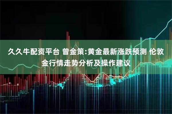 久久牛配资平台 曾金策:黄金最新涨跌预测 伦敦金行情走势分析及操作建议