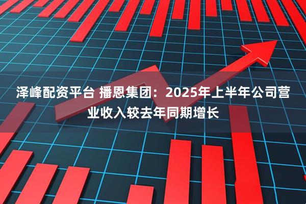 泽峰配资平台 播恩集团：2025年上半年公司营业收入较去年同期增长