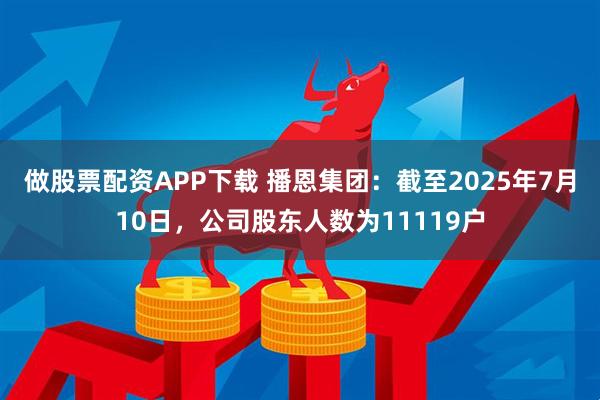 做股票配资APP下载 播恩集团：截至2025年7月10日，公司股东人数为11119户