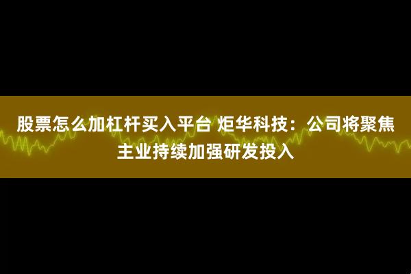 股票怎么加杠杆买入平台 炬华科技：公司将聚焦主业持续加强研发投入