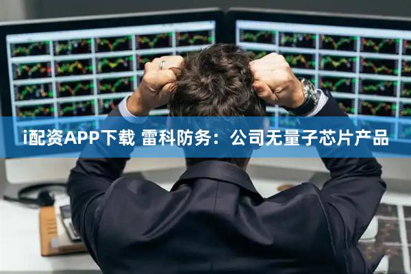 i配资APP下载 雷科防务：公司无量子芯片产品