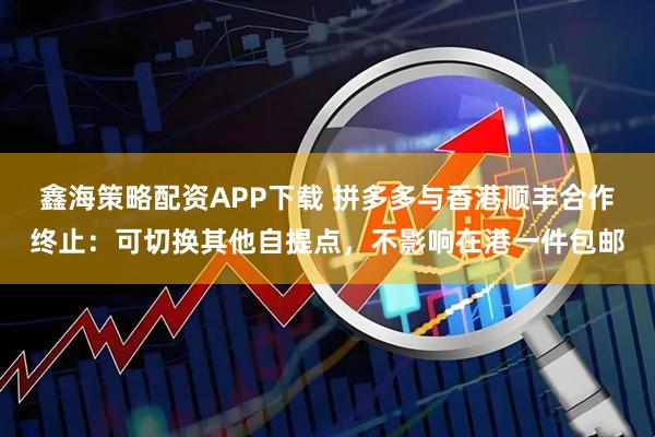 鑫海策略配资APP下载 拼多多与香港顺丰合作终止：可切换其他自提点，不影响在港一件包邮