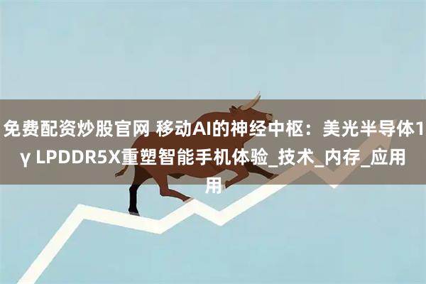 免费配资炒股官网 移动AI的神经中枢：美光半导体1γ LPDDR5X重塑智能手机体验_技术_内存_应用