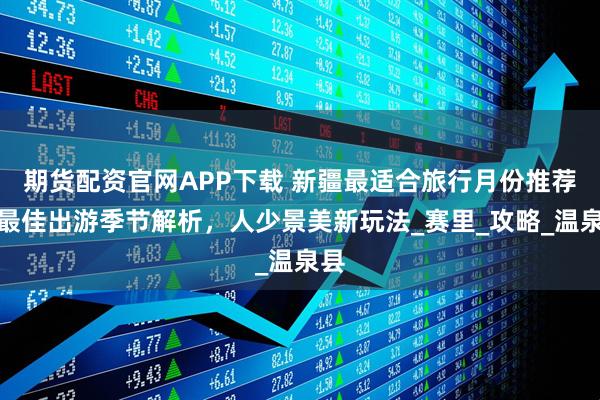 期货配资官网APP下载 新疆最适合旅行月份推荐，最佳出游季节解析，人少景美新玩法_赛里_攻略_温泉县