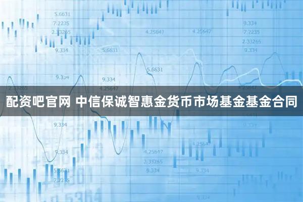 配资吧官网 中信保诚智惠金货币市场基金基金合同
