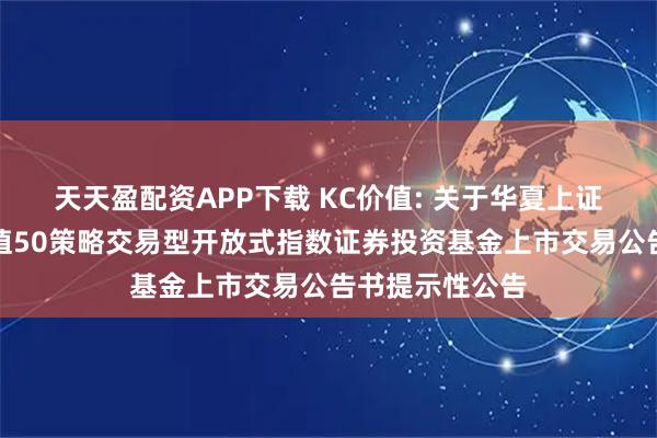 天天盈配资APP下载 KC价值: 关于华夏上证智选科创板价值50策略交易型开放式指数证券投资基金上市交易公告书提示性公告