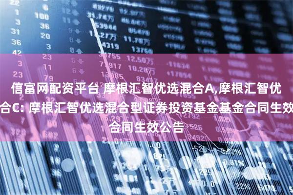 信富网配资平台 摩根汇智优选混合A,摩根汇智优选混合C: 摩根汇智优选混合型证券投资基金基金合同生效公告