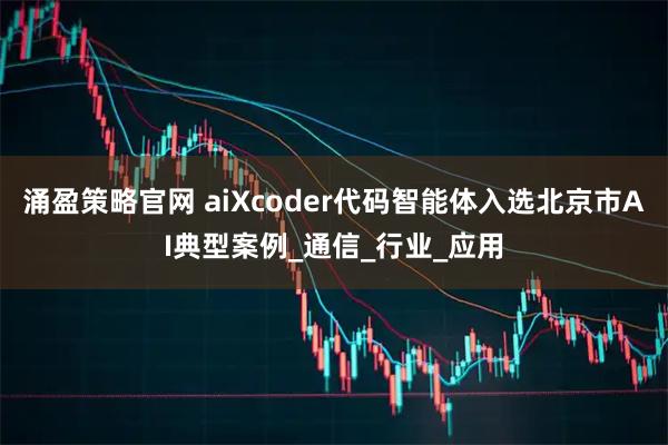 涌盈策略官网 aiXcoder代码智能体入选北京市AI典型案例_通信_行业_应用