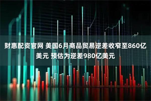 财惠配资官网 美国6月商品贸易逆差收窄至860亿美元 预估为逆差980亿美元