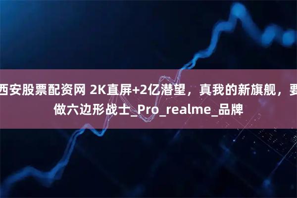西安股票配资网 2K直屏+2亿潜望,真我的新旗舰,要做六边形战士_Pro_realme_品牌