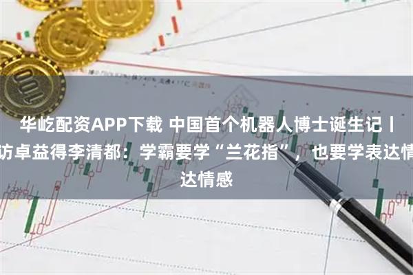 华屹配资APP下载 中国首个机器人博士诞生记丨专访卓益得李清都：学霸要学“兰花指”，也要学表达情感