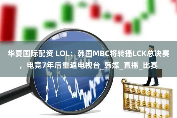 华夏国际配资 LOL：韩国MBC将转播LCK总决赛，电竞7年后重返电视台_韩媒_直播_比赛