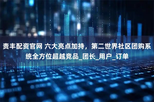 责丰配资官网 六大亮点加持,第二世界社区团购系统全方位超越竞品_团长_用户_订单