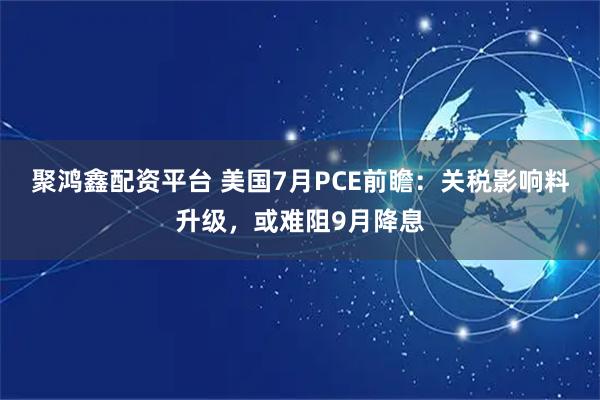 聚鸿鑫配资平台 美国7月PCE前瞻：关税影响料升级，或难阻9月降息